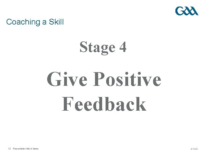 Coaching a Skill Stage 4 Give Positive Feedback 12 Presentation title in footer ©