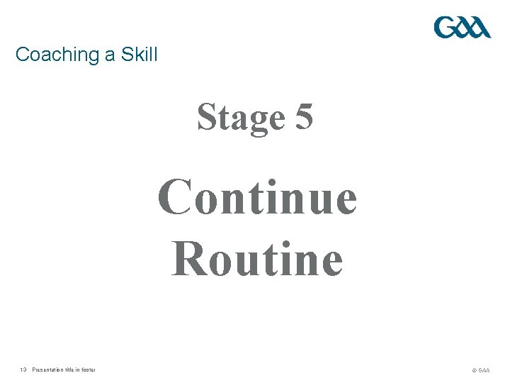 Coaching a Skill Stage 5 Continue Routine 13 Presentation title in footer © GAA