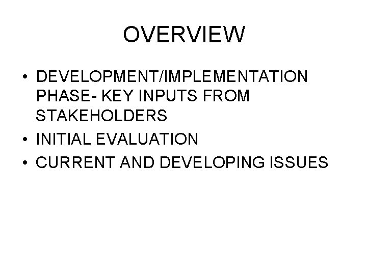 OVERVIEW • DEVELOPMENT/IMPLEMENTATION PHASE- KEY INPUTS FROM STAKEHOLDERS • INITIAL EVALUATION • CURRENT AND