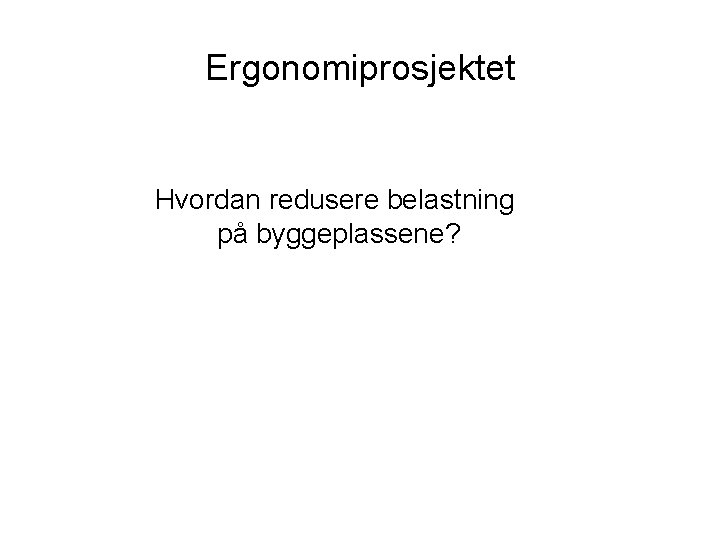 Ergonomiprosjektet Hvordan redusere belastning på byggeplassene? 