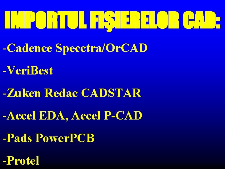 IMPORTUL FIŞIERELOR CAD: -Cadence Specctra/Or. CAD -Veri. Best -Zuken Redac CADSTAR -Accel EDA, Accel