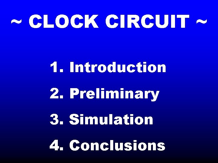 ~ CLOCK CIRCUIT ~ 1. Introduction 2. Preliminary 3. Simulation 4. Conclusions 