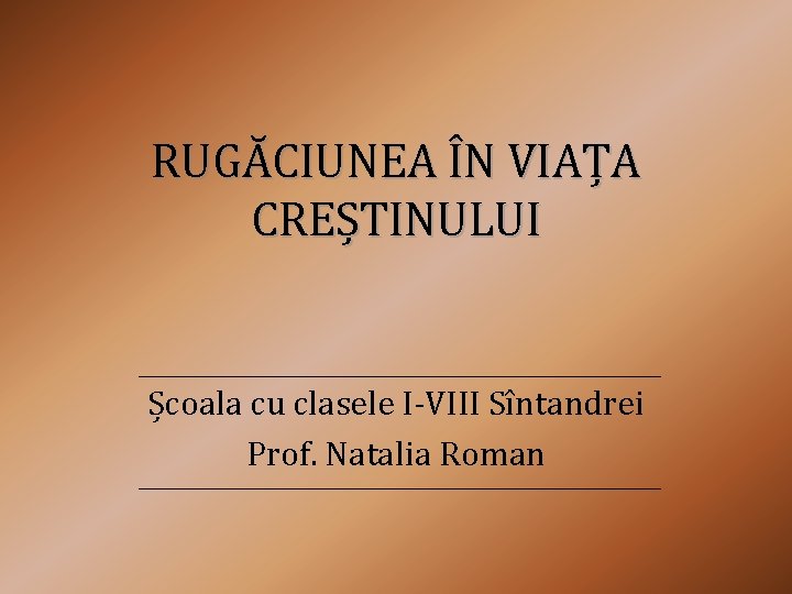 RUGĂCIUNEA ÎN VIAȚA CREȘTINULUI Școala cu clasele I-VIII Sîntandrei Prof. Natalia Roman 