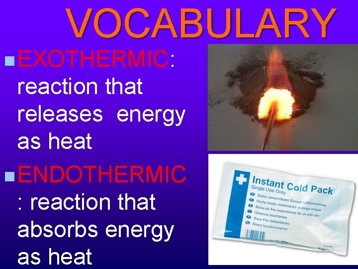 VOCABULARY n EXOTHERMIC: reaction that releases energy as heat n ENDOTHERMIC : reaction that