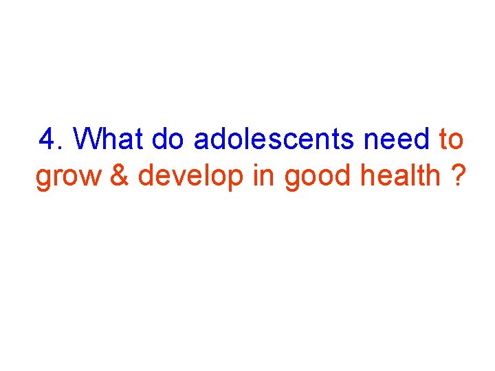 4. What do adolescents need to grow & develop in good health ? 