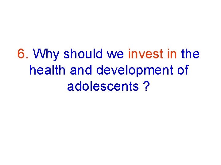 6. Why should we invest in the health and development of adolescents ? 