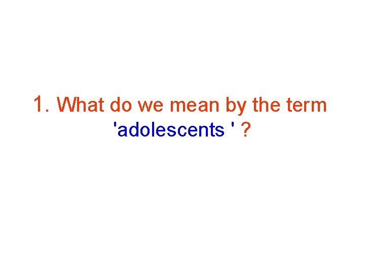 1. What do we mean by the term 'adolescents ' ? 