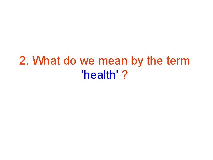2. What do we mean by the term 'health' ? 