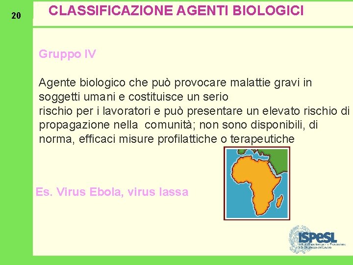 20 CLASSIFICAZIONE AGENTI BIOLOGICI Gruppo IV Agente biologico che può provocare malattie gravi in