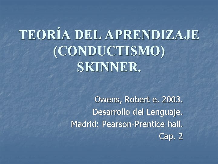 TEORÍA DEL APRENDIZAJE (CONDUCTISMO) SKINNER. Owens, Robert e. 2003. Desarrollo del Lenguaje. Madrid: Pearson-Prentice
