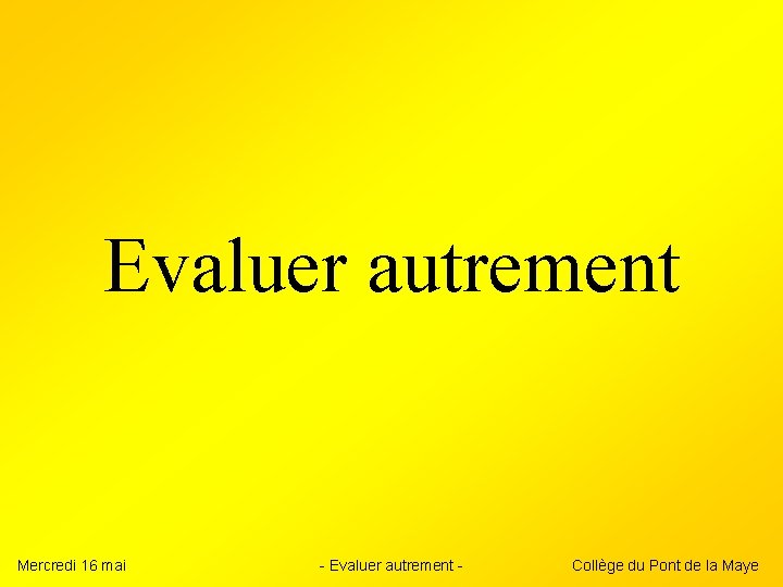 Evaluer autrement Mercredi 16 mai - Evaluer autrement - Collège du Pont de la