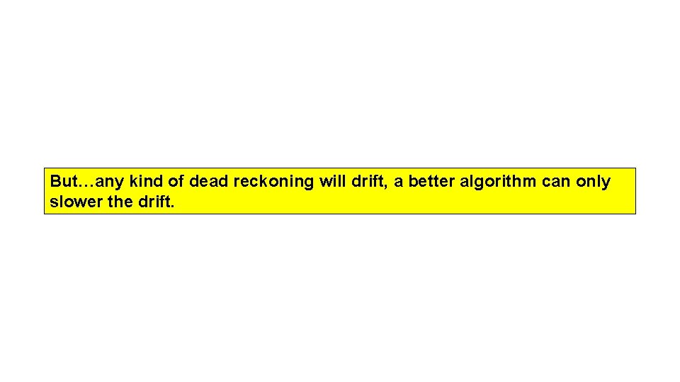 But…any kind of dead reckoning will drift, a better algorithm can only slower the