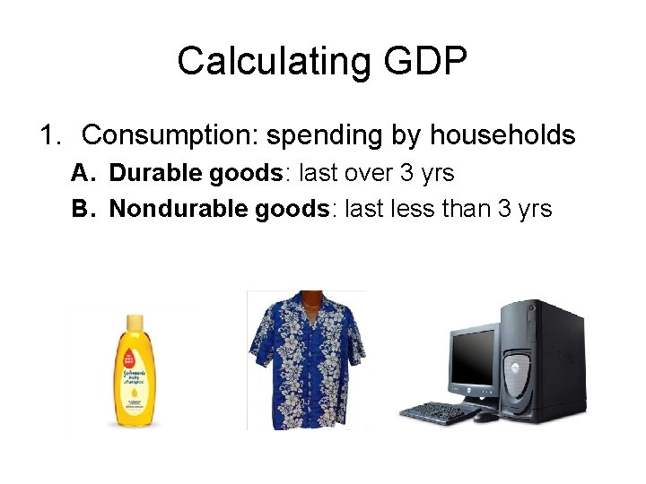 Calculating GDP 1. Consumption: spending by households A. Durable goods: last over 3 yrs