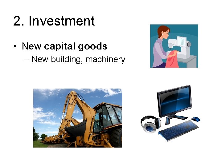 2. Investment • New capital goods – New building, machinery 