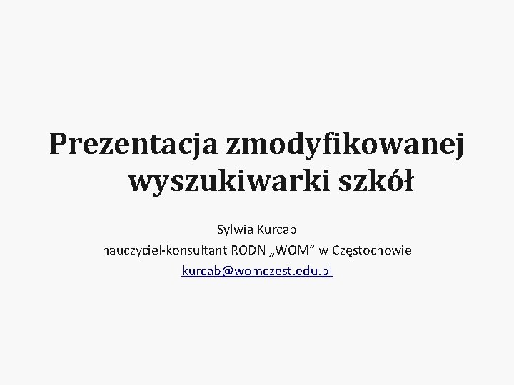 Prezentacja zmodyfikowanej wyszukiwarki szkół Sylwia Kurcab nauczyciel-konsultant RODN „WOM” w Częstochowie kurcab@womczest. edu. pl