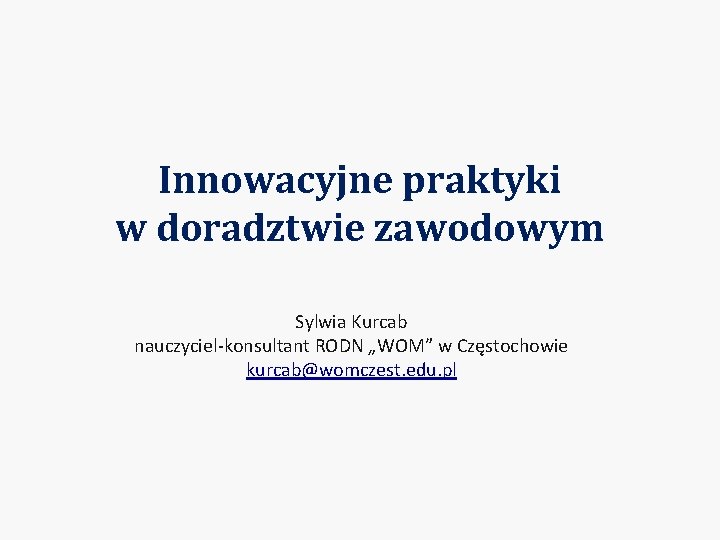 Innowacyjne praktyki w doradztwie zawodowym Sylwia Kurcab nauczyciel-konsultant RODN „WOM” w Częstochowie kurcab@womczest. edu.