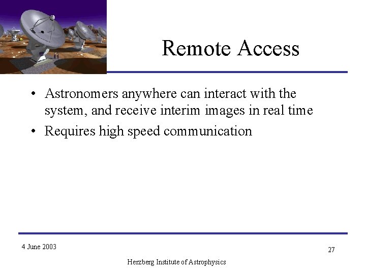 Remote Access • Astronomers anywhere can interact with the system, and receive interim images Remote Access • Astronomers anywhere can interact with the system, and receive interim images