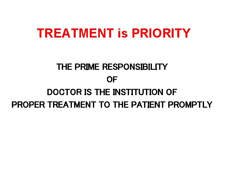 TREATMENT is PRIORITY THE PRIME RESPONSIBILITY OF DOCTOR IS THE INSTITUTION OF PROPER TREATMENT