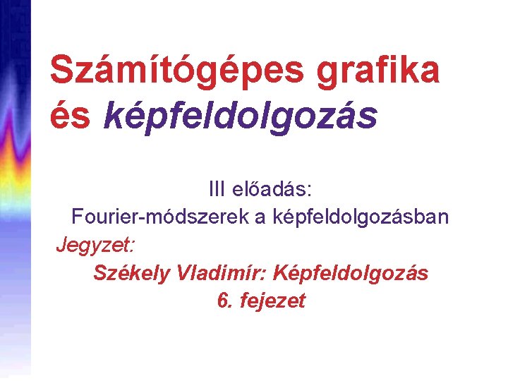 Számítógépes grafika és képfeldolgozás III előadás: Fourier-módszerek a képfeldolgozásban Jegyzet: Székely Vladimír: Képfeldolgozás 6.