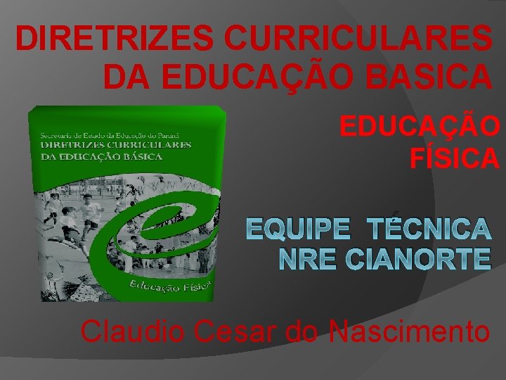 DIRETRIZES CURRICULARES DA EDUCAÇÃO BASICA EDUCAÇÃO FÍSICA EQUIPE TÉCNICA NRE CIANORTE Claudio Cesar do