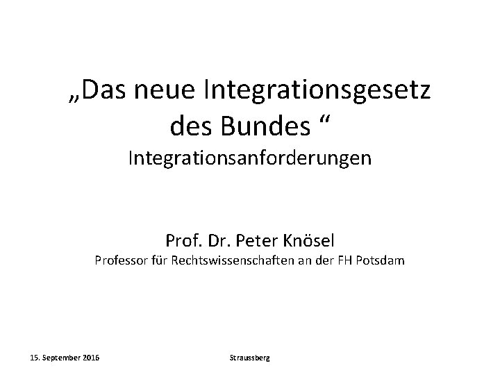 „Das neue Integrationsgesetz des Bundes “ Integrationsanforderungen Prof. Dr. Peter Knösel Professor für Rechtswissenschaften
