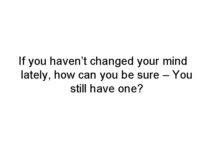 If you haven’t changed your mind lately, how can you be sure – You