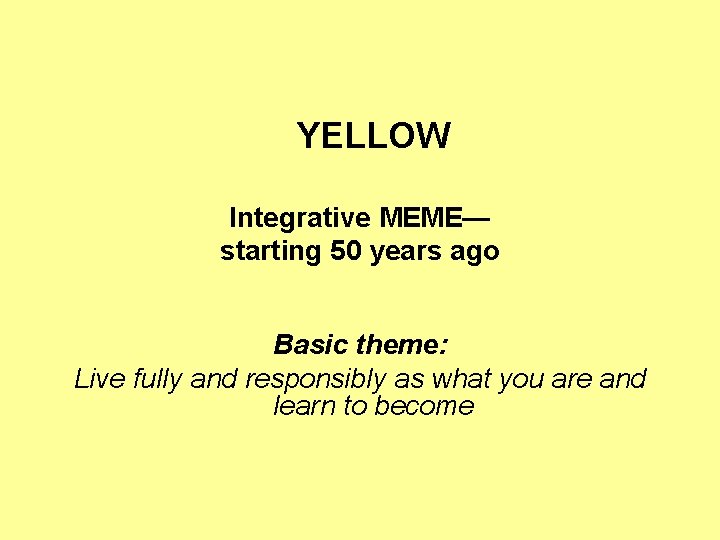 YELLOW Integrative MEME— starting 50 years ago Basic theme: Live fully and responsibly as