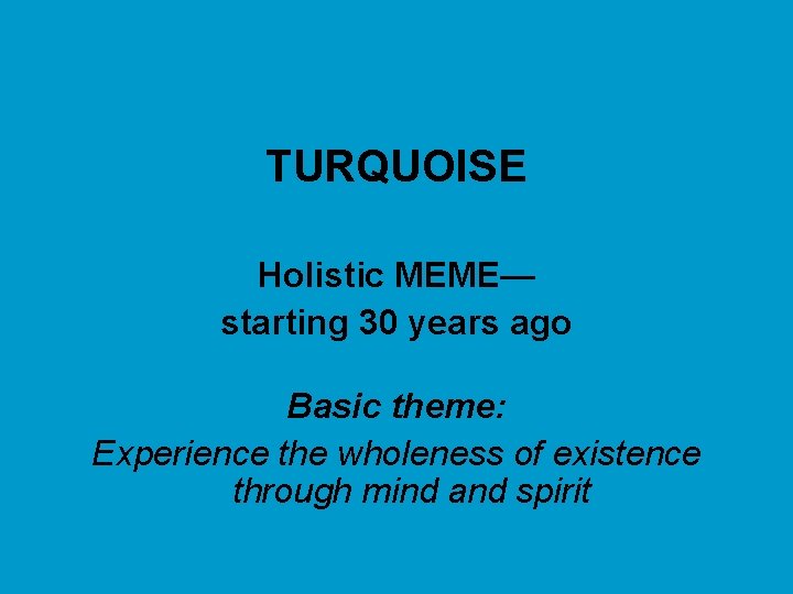 TURQUOISE Holistic MEME— starting 30 years ago Basic theme: Experience the wholeness of existence