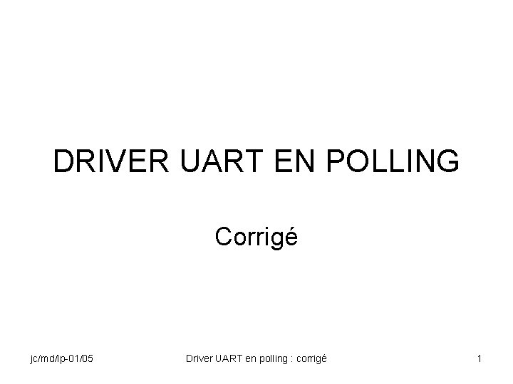 DRIVER UART EN POLLING Corrigé jc/md/lp-01/05 Driver UART en polling : corrigé 1 