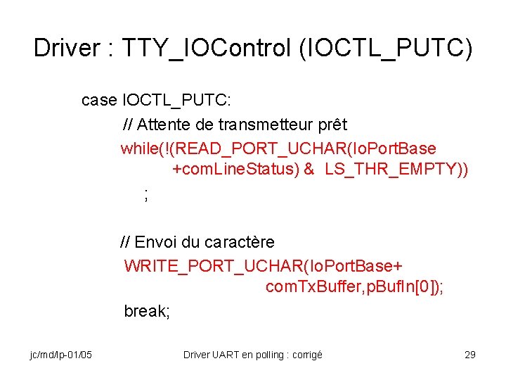 Driver : TTY_IOControl (IOCTL_PUTC) case IOCTL_PUTC: // Attente de transmetteur prêt while(!(READ_PORT_UCHAR(Io. Port. Base