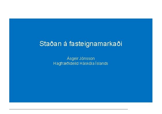 Staðan á fasteignamarkaði Ásgeir Jónsson Hagfræðideild Háskóla Íslands 