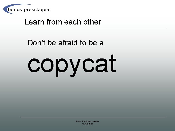 Learn from each other Don’t be afraid to be a copycat Bonus Presskopia, Sweden