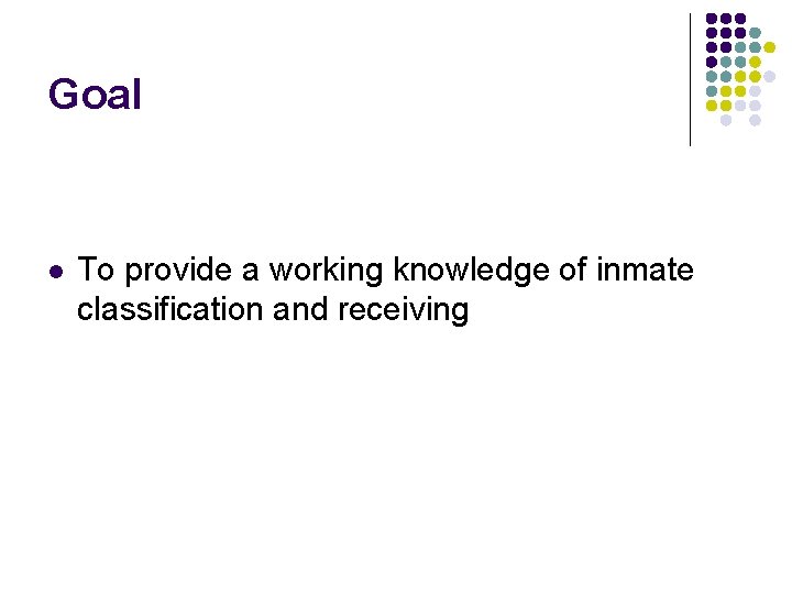 Goal l To provide a working knowledge of inmate classification and receiving 