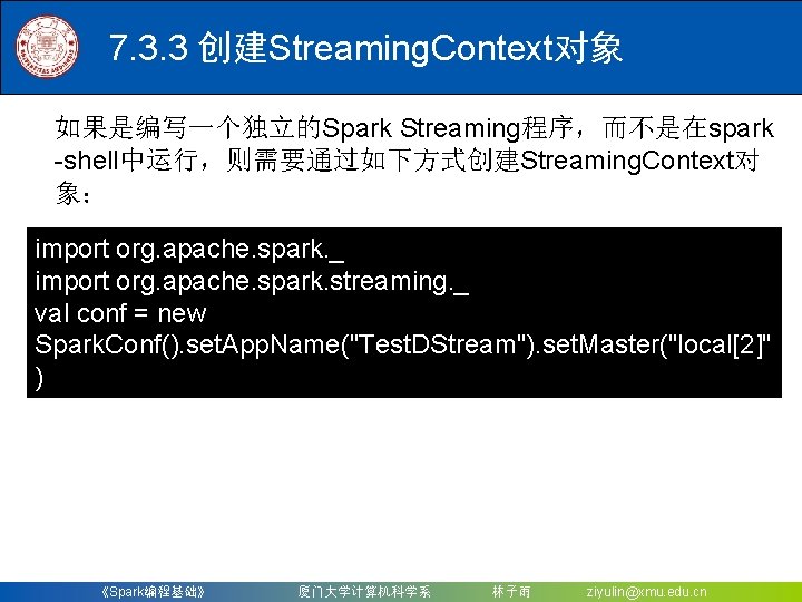 7. 3. 3 创建Streaming. Context对象 如果是编写一个独立的Spark Streaming程序，而不是在spark -shell中运行，则需要通过如下方式创建Streaming. Context对 象： import org. apache. spark.