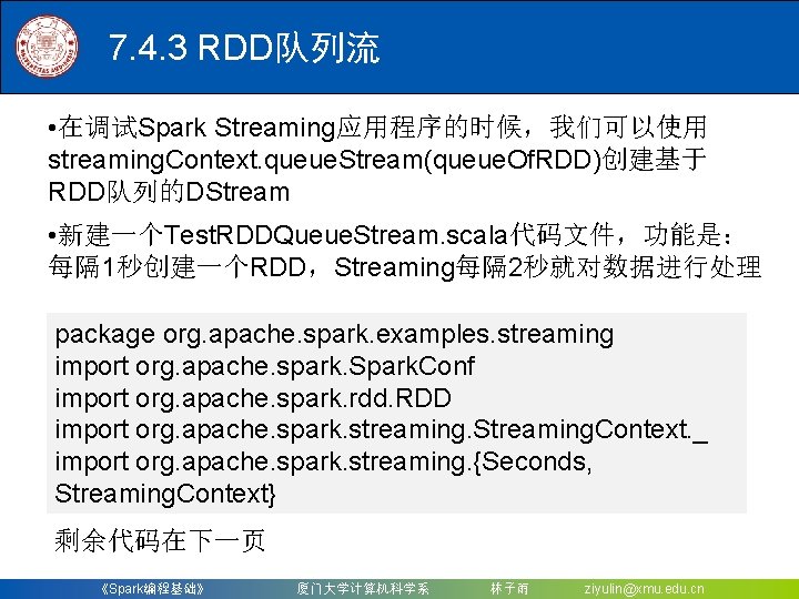 7. 4. 3 RDD队列流 • 在调试Spark Streaming应用程序的时候，我们可以使用 streaming. Context. queue. Stream(queue. Of. RDD)创建基于 RDD队列的DStream