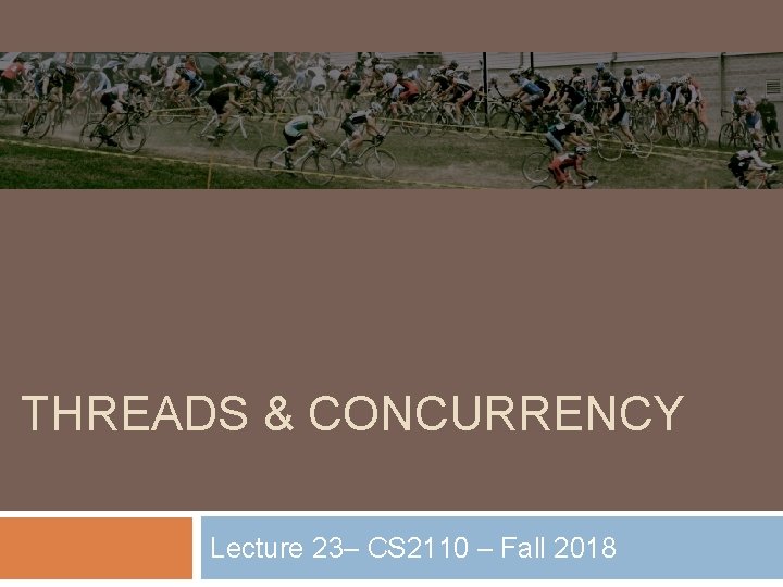 THREADS & CONCURRENCY Lecture 23– CS 2110 – Fall 2018 