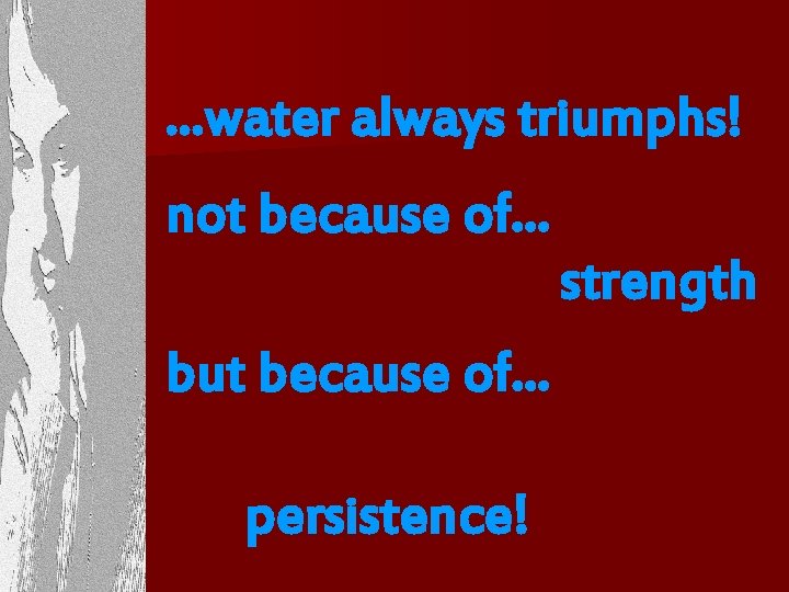 . . . water always triumphs! not because of. . . strength but because