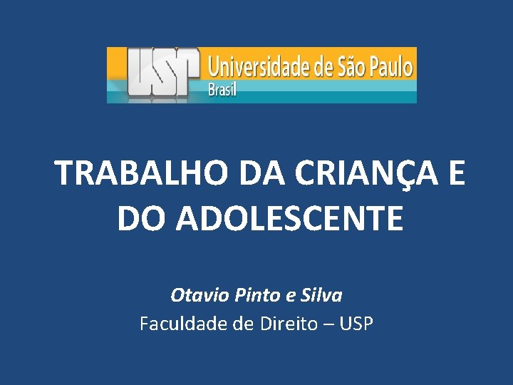 TRABALHO DA CRIANÇA E DO ADOLESCENTE Otavio Pinto e Silva Faculdade de Direito –