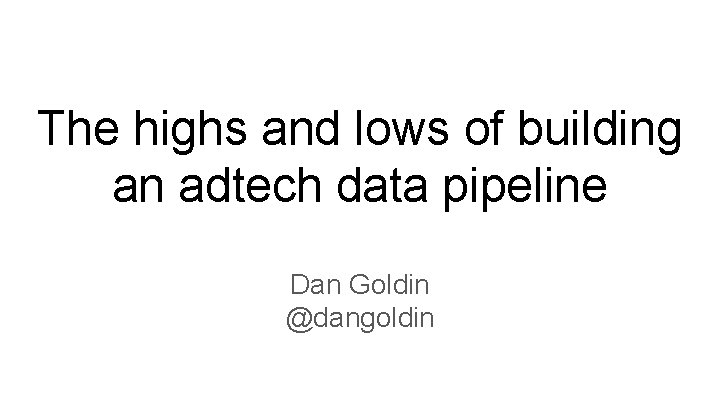 The highs and lows of building an adtech data pipeline Dan Goldin @dangoldin 