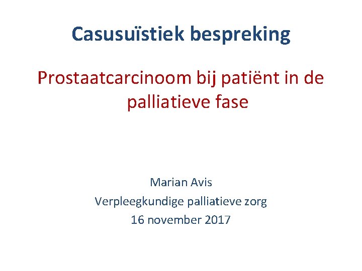 Casusuïstiek bespreking Prostaatcarcinoom bij patiënt in de palliatieve fase Marian Avis Verpleegkundige palliatieve zorg