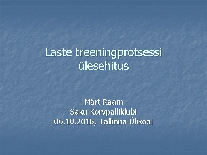 Laste treeningprotsessi ülesehitus Märt Raam Saku Korvpalliklubi 06. 10. 2018, Tallinna Ülikool 