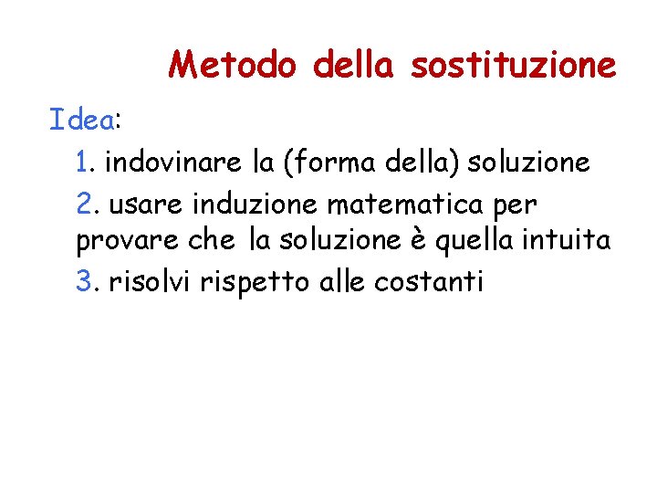 Metodo della sostituzione Idea: 1. indovinare la (forma della) soluzione 2. usare induzione matematica