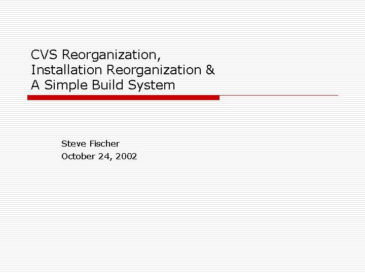 CVS Reorganization, Installation Reorganization & A Simple Build System Steve Fischer October 24, 2002