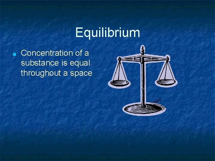 Equilibrium ■ Concentration of a substance is equal throughout a space 