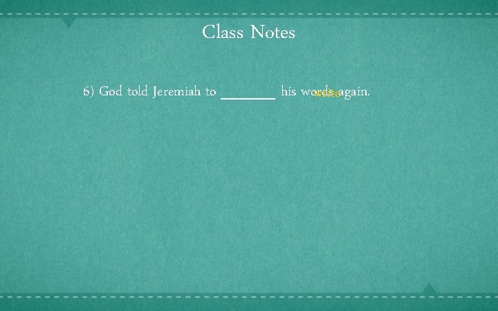 Class Notes 6) God told Jeremiah to _____ his words writeagain. 