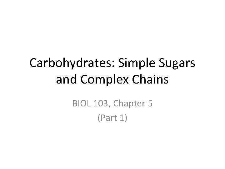 Carbohydrates: Simple Sugars and Complex Chains BIOL 103, Chapter 5 (Part 1) 