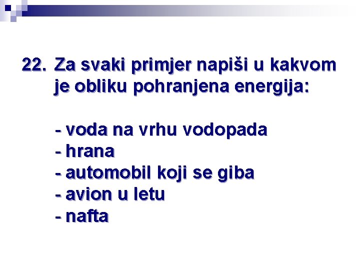 22. Za svaki primjer napiši u kakvom je obliku pohranjena energija: - voda na