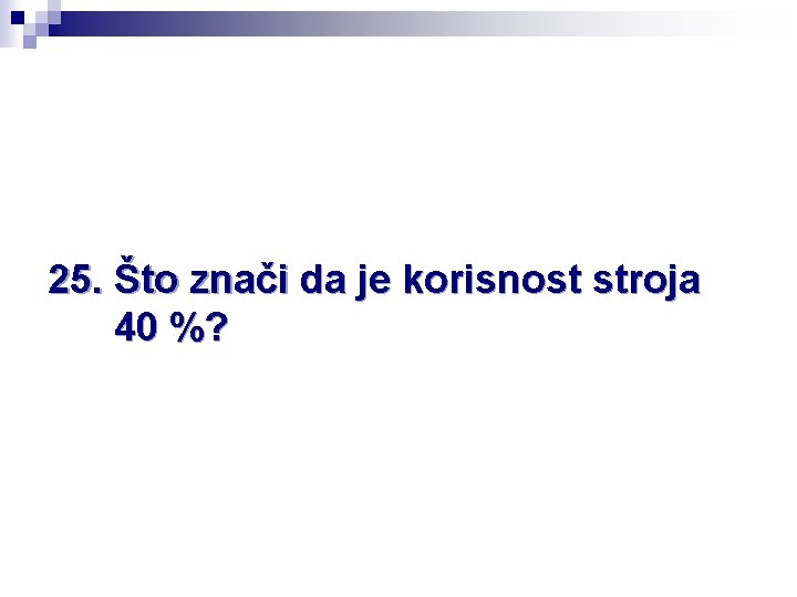 25. Što znači da je korisnost stroja 40 %? 