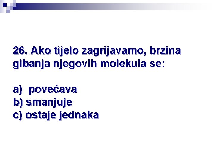 26. Ako tijelo zagrijavamo, brzina gibanja njegovih molekula se: a) povećava b) smanjuje c)