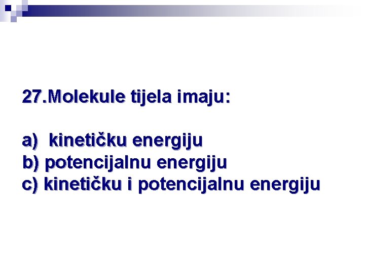 27. Molekule tijela imaju: a) kinetičku energiju b) potencijalnu energiju c) kinetičku i potencijalnu